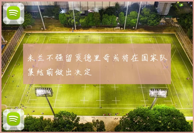 米兰不强留莫德里奇或将在国家队集结前做出决定