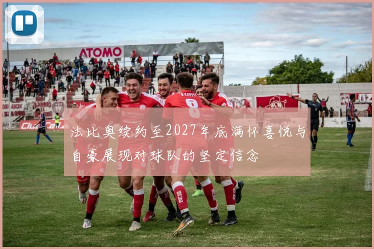 法比奥续约至2027年底满怀喜悦与自豪展现对球队的坚定信念